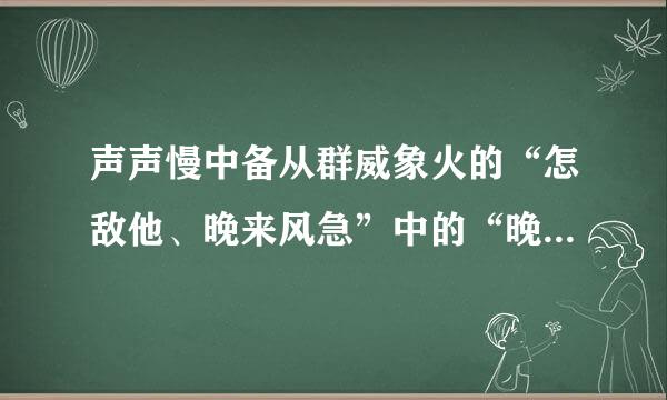 声声慢中备从群威象火的“怎敌他、晚来风急”中的“晚”。。。