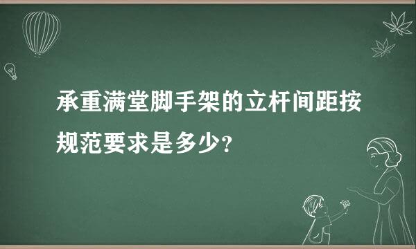 承重满堂脚手架的立杆间距按规范要求是多少？