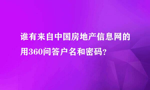 谁有来自中国房地产信息网的用360问答户名和密码？