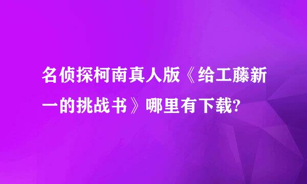 名侦探柯南真人版《给工藤新一的挑战书》哪里有下载?