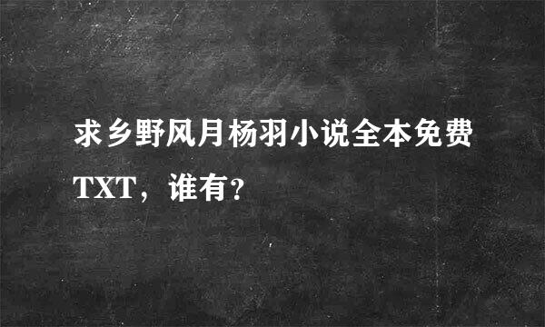 求乡野风月杨羽小说全本免费TXT，谁有？