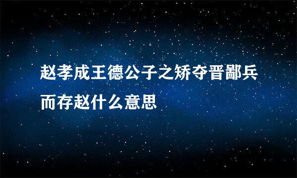 赵孝成王德公子之矫夺晋鄙兵而存赵什么意思