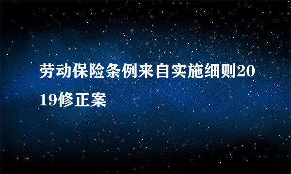 劳动保险条例来自实施细则2019修正案