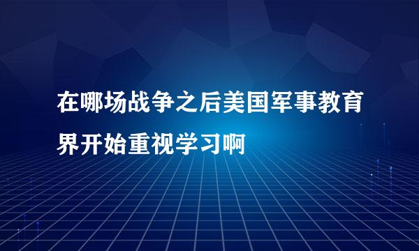 在哪场战争之后美国军事教育界开始重视学习啊