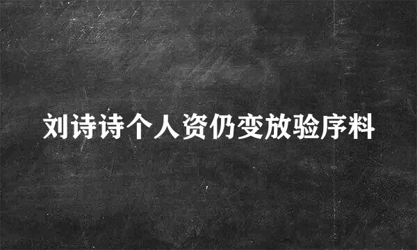 刘诗诗个人资仍变放验序料