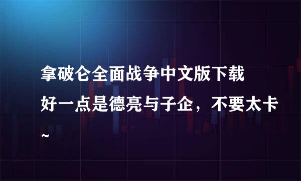 拿破仑全面战争中文版下载 好一点是德亮与子企，不要太卡~