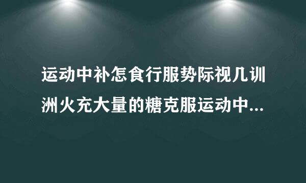 运动中补怎食行服势际视几训洲火充大量的糖克服运动中的糖原的消耗 是对的还是错的?