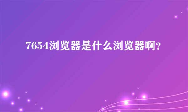 7654浏览器是什么浏览器啊？