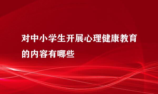 对中小学生开展心理健康教育的内容有哪些