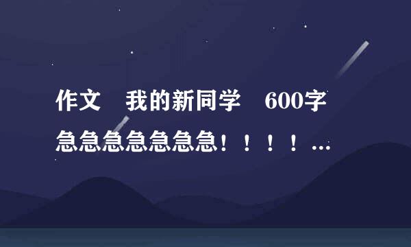 作文 我的新同学 600字 急急急急急急急！！！！！！！！！！！！关解介指例当获生识！！！！