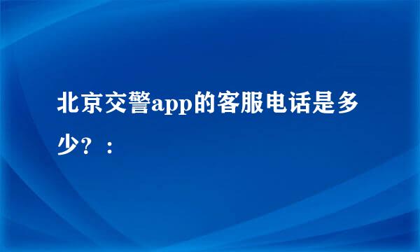 北京交警app的客服电话是多少？：