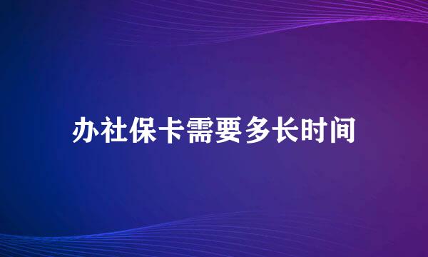 办社保卡需要多长时间