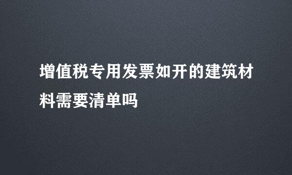 增值税专用发票如开的建筑材料需要清单吗