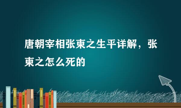 唐朝宰相张柬之生平详解，张柬之怎么死的