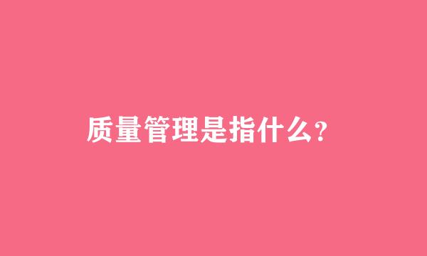 质量管理是指什么？