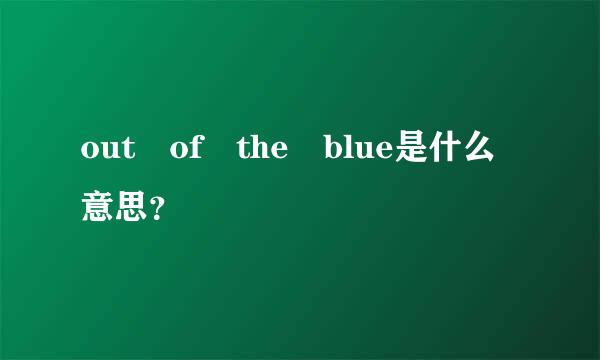 out of the blue是什么意思？