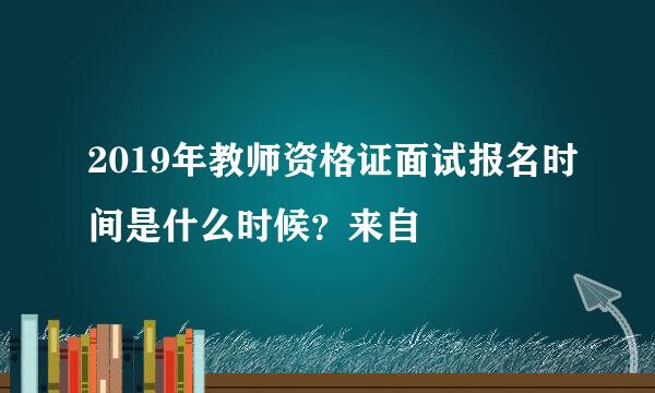 2019年教师资格证面试报名时间是什么时候？来自