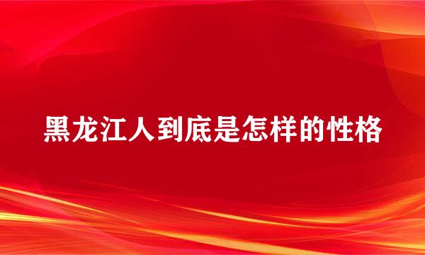 黑龙江人到底是怎样的性格