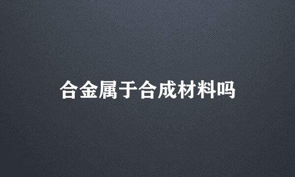 合金属于合成材料吗