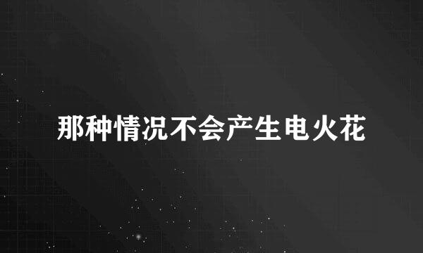 那种情况不会产生电火花