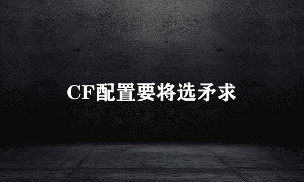 CF配置要将选矛求