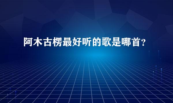 阿木古楞最好听的歌是哪首？