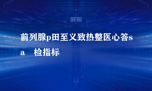 前列腺p田至义致热整医心答sa 检指标