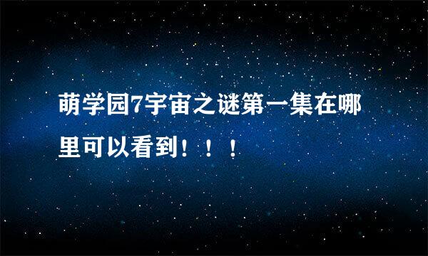 萌学园7宇宙之谜第一集在哪里可以看到！！！