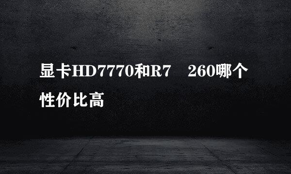 显卡HD7770和R7 260哪个性价比高