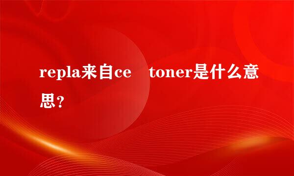 repla来自ce toner是什么意思？