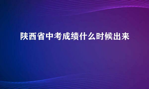 陕西省中考成绩什么时候出来