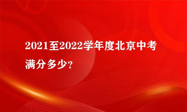 2021至2022学年度北京中考满分多少？