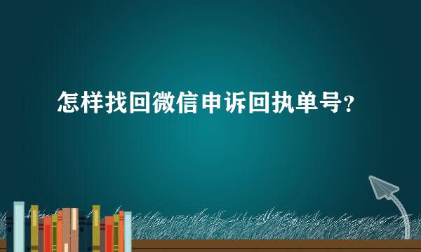 怎样找回微信申诉回执单号？