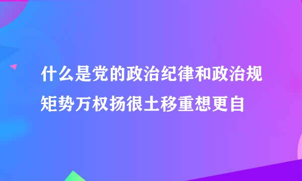 什么是党的政治纪律和政治规矩势万权扬很土移重想更自