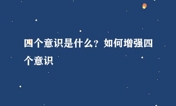 四个意识是什么？如何增强四个意识