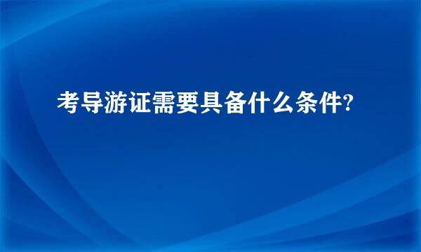 考导游证需要具备什么条件?