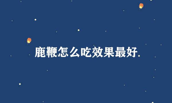 鹿鞭怎么吃效果最好