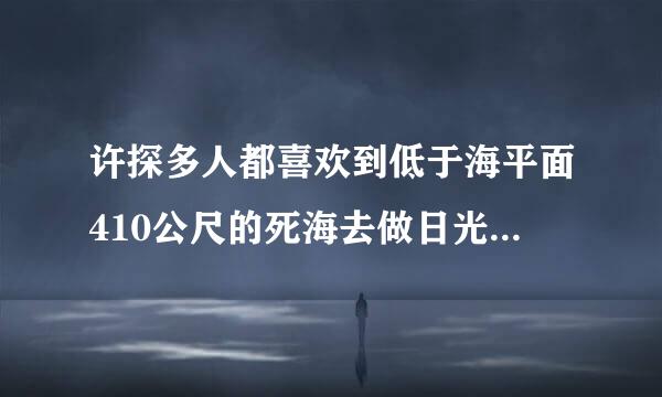 许探多人都喜欢到低于海平面410公尺的死海去做日光浴是因为什么?