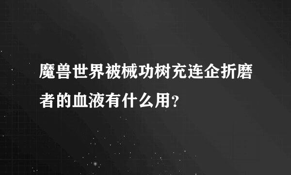 魔兽世界被械功树充连企折磨者的血液有什么用？