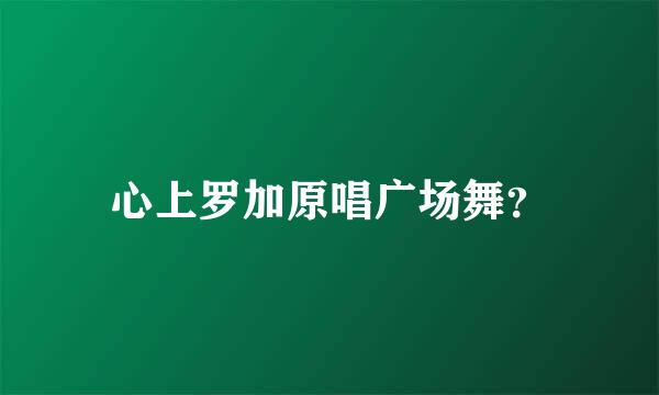 心上罗加原唱广场舞？