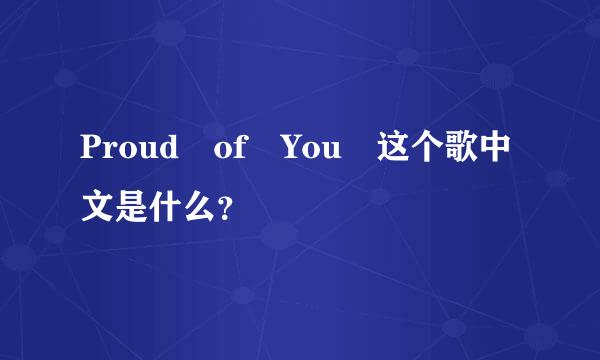 Proud of You 这个歌中文是什么？