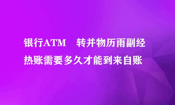 银行ATM 转并物历雨副经热账需要多久才能到来自账