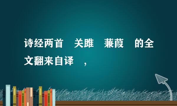 诗经两首 关雎 蒹葭 的全文翻来自译 ,