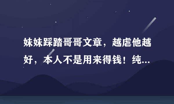 妹妹踩踏哥哥文章，越虐他越好，本人不是用来得钱！纯属来自自喜