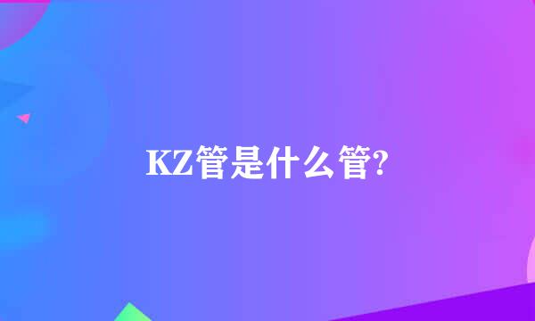 KZ管是什么管?