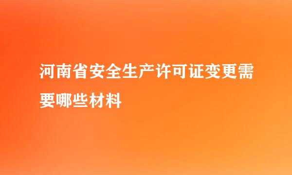 河南省安全生产许可证变更需要哪些材料