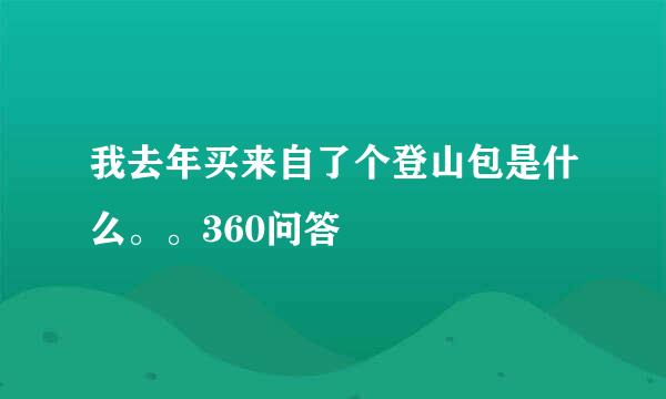 我去年买来自了个登山包是什么。。360问答