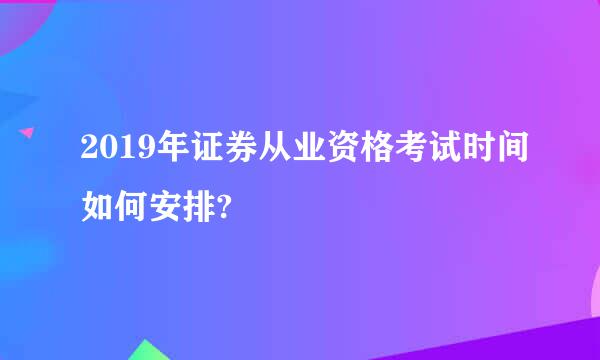 2019年证券从业资格考试时间如何安排?