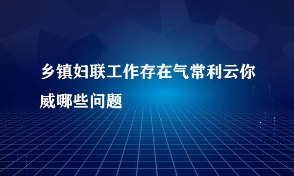 乡镇妇联工作存在气常利云你威哪些问题