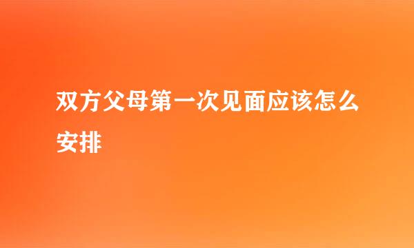 双方父母第一次见面应该怎么安排